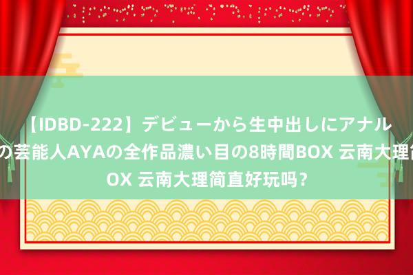 【IDBD-222】デビューから生中出しにアナルまで！最強の芸能人AYAの全作品濃い目の8時間BOX 云南大理简直好玩吗？