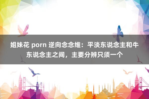 姐妹花 porn 逆向念念维：平淡东说念主和牛东说念主之间，主要分辨只须一个