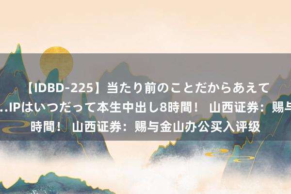 【IDBD-225】当たり前のことだからあえて言わなかったけど…IPはいつだって本生中出し8時間！ 山西证券：赐与金山办公买入评级