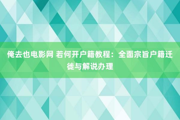 俺去也电影网 若何开户籍教程：全面宗旨户籍迁徙与解说办理