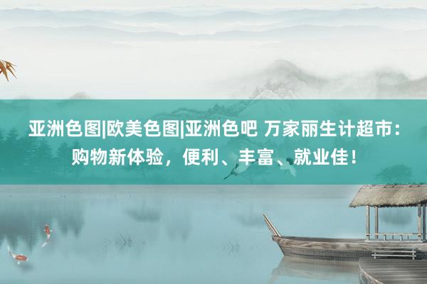 亚洲色图|欧美色图|亚洲色吧 万家丽生计超市：购物新体验，便