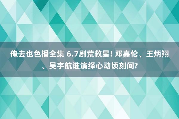 俺去也色播全集 6.7剧荒救星! 邓嘉伦、王炳翔、吴宇航谁演