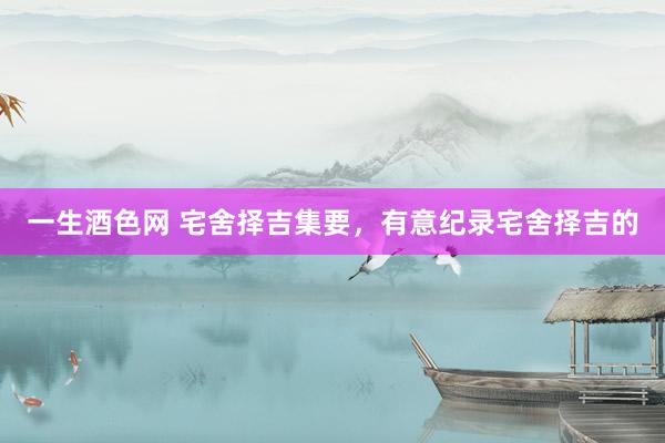 一生酒色网 宅舍择吉集要，有意纪录宅舍择吉的