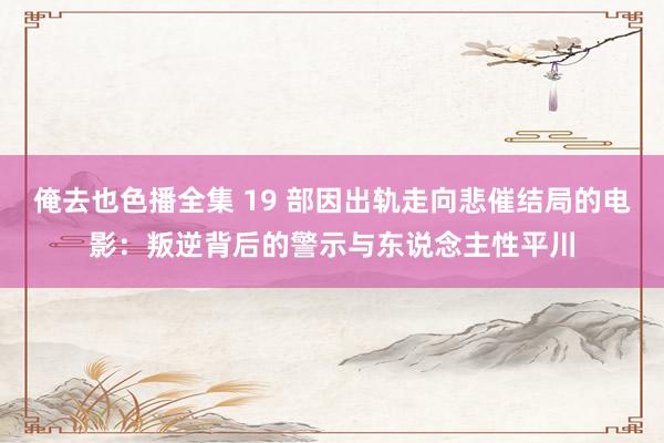 俺去也色播全集 19 部因出轨走向悲催结局的电影：叛逆背后的